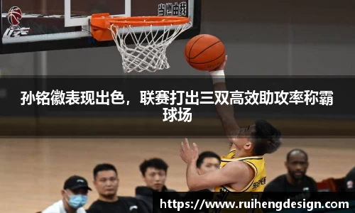 孙铭徽表现出色，联赛打出三双高效助攻率称霸球场