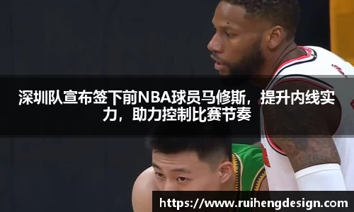 深圳队宣布签下前NBA球员马修斯，提升内线实力，助力控制比赛节奏