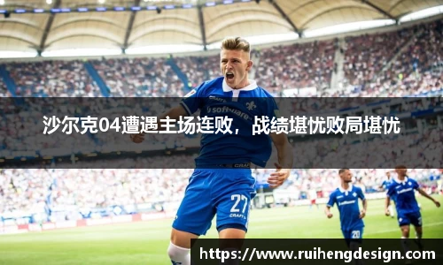 沙尔克04遭遇主场连败，战绩堪忧败局堪忧