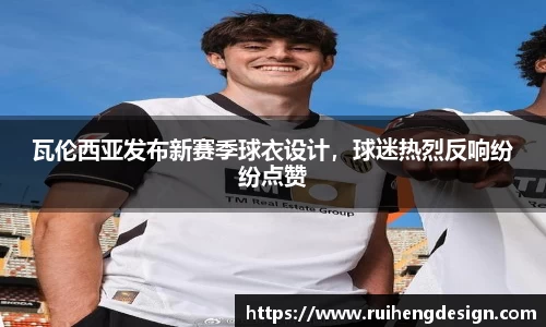 瓦伦西亚发布新赛季球衣设计，球迷热烈反响纷纷点赞