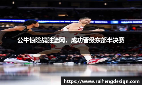 公牛惊险战胜篮网，成功晋级东部半决赛