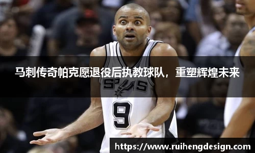 马刺传奇帕克愿退役后执教球队，重塑辉煌未来