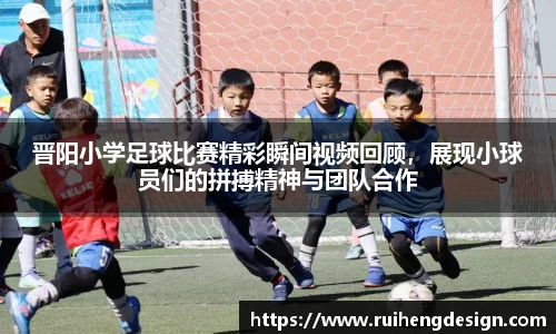 晋阳小学足球比赛精彩瞬间视频回顾，展现小球员们的拼搏精神与团队合作