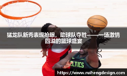 猛龙队新秀表现抢眼，助球队夺胜——一场激情四溢的篮球盛宴