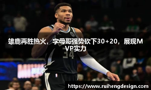 雄鹿再胜热火，字母哥强势砍下30+20，展现MVP实力