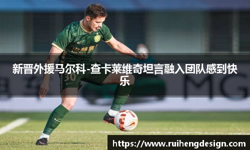 新晋外援马尔科-查卡莱维奇坦言融入团队感到快乐