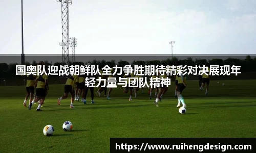 国奥队迎战朝鲜队全力争胜期待精彩对决展现年轻力量与团队精神