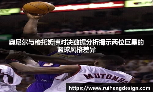 奥尼尔与穆托姆博对决数据分析揭示两位巨星的篮球风格差异