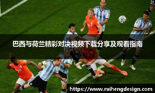 巴西与荷兰精彩对决视频下载分享及观看指南