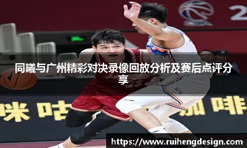 同曦与广州精彩对决录像回放分析及赛后点评分享