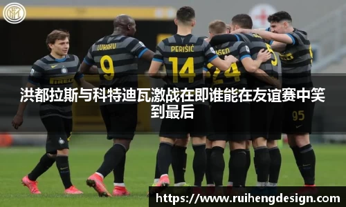 洪都拉斯与科特迪瓦激战在即谁能在友谊赛中笑到最后