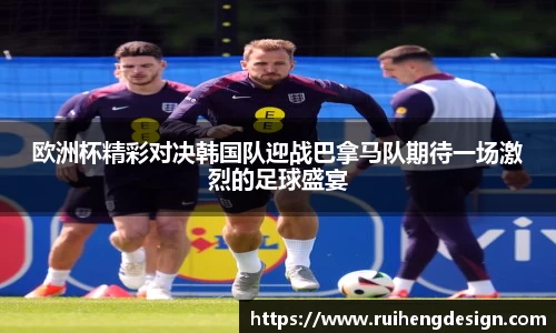 欧洲杯精彩对决韩国队迎战巴拿马队期待一场激烈的足球盛宴