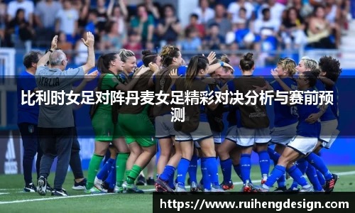 比利时女足对阵丹麦女足精彩对决分析与赛前预测
