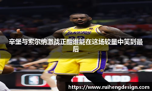 辛堡与索尔纳激战正酣谁能在这场较量中笑到最后