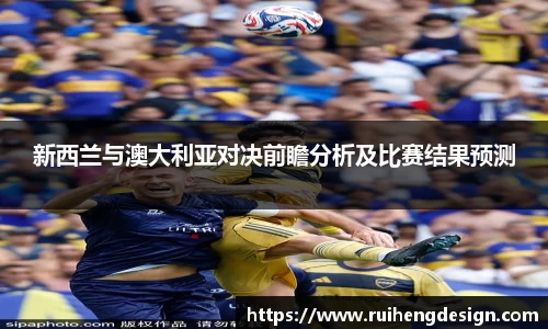 新西兰与澳大利亚对决前瞻分析及比赛结果预测