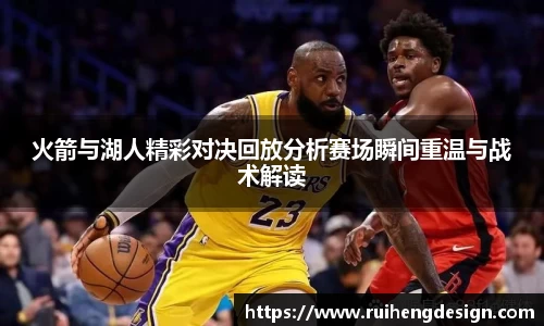 火箭与湖人精彩对决回放分析赛场瞬间重温与战术解读