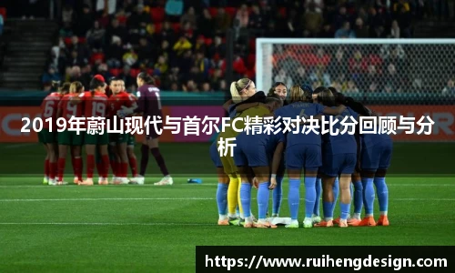 2019年蔚山现代与首尔FC精彩对决比分回顾与分析