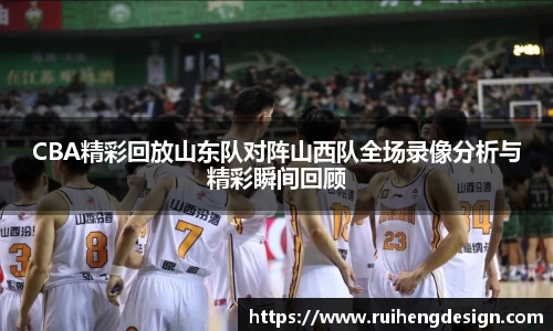 CBA精彩回放山东队对阵山西队全场录像分析与精彩瞬间回顾