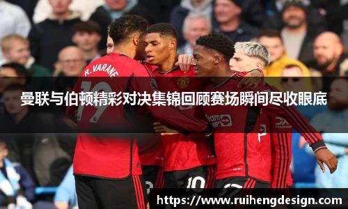曼联与伯顿精彩对决集锦回顾赛场瞬间尽收眼底