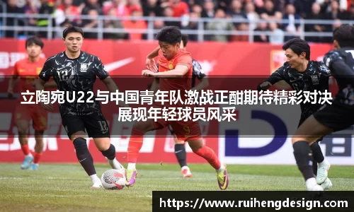 立陶宛U22与中国青年队激战正酣期待精彩对决展现年轻球员风采