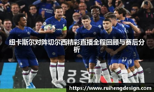 纽卡斯尔对阵切尔西精彩直播全程回顾与赛后分析