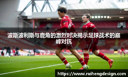 波斯波利斯与鹿角的激烈对决揭示足球战术的巅峰对抗